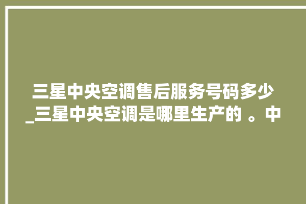 三星中央空调售后服务号码多少_三星中央空调是哪里生产的 。中央空调