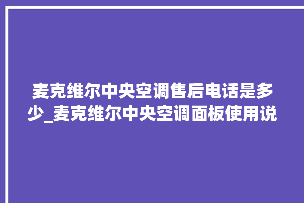 麦克维尔中央空调售后电话是多少_麦克维尔中央空调面板使用说明 。麦克