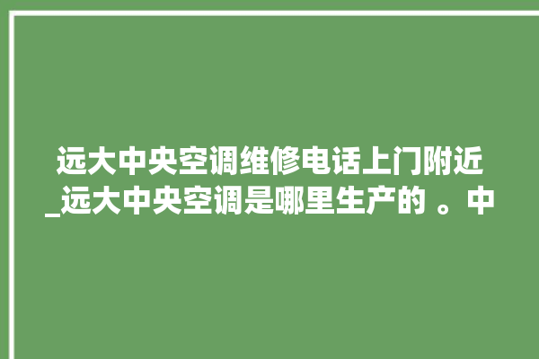 远大中央空调维修电话上门附近_远大中央空调是哪里生产的 。中央空调