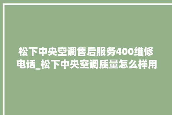 松下中央空调售后服务400维修电话_松下中央空调质量怎么样用的久吗 。中央空调