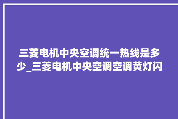 三菱电机中央空调统一热线是多少_三菱电机中央空调空调黄灯闪 。中央空调