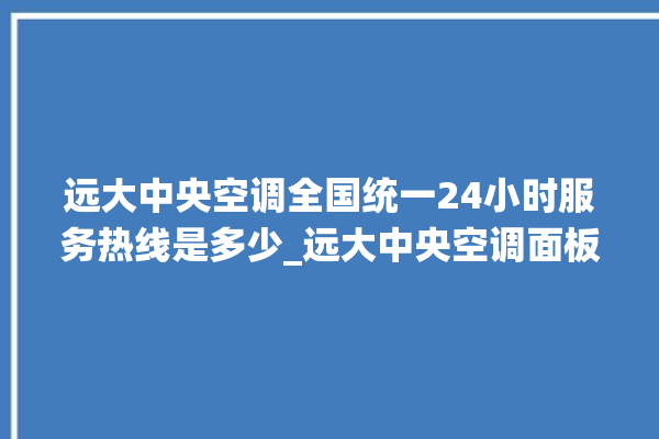 远大中央空调全国统一24小时服务热线是多少_远大中央空调面板使用说明 。中央空调