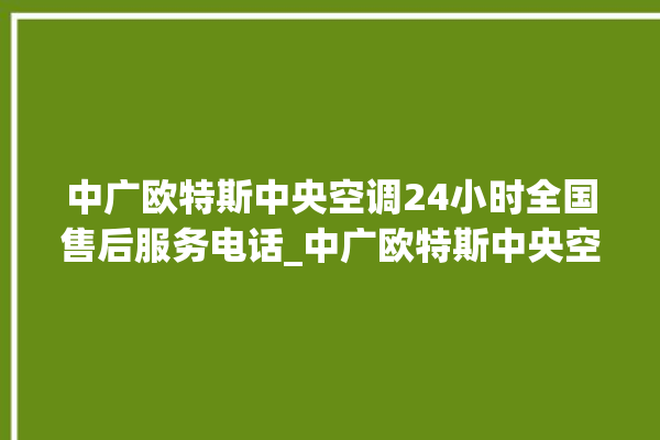 中广欧特斯中央空调24小时全国售后服务电话_中广欧特斯中央空调面板使用说明 。中央空调