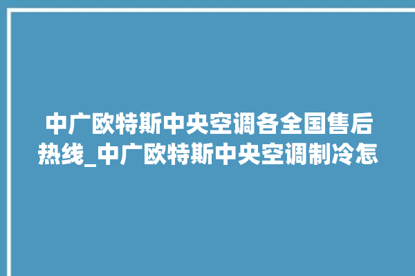 中广欧特斯中央空调各全国售后热线_中广欧特斯中央空调制冷怎么调节 。中广