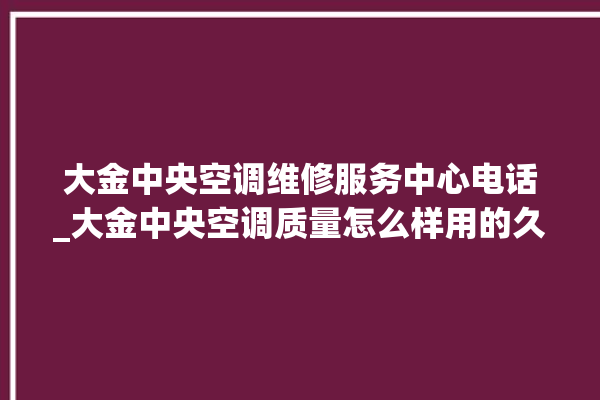 大金中央空调维修服务中心电话_大金中央空调质量怎么样用的久吗 。中央空调