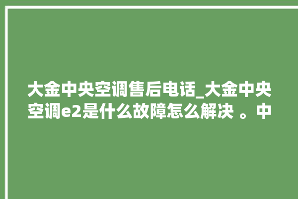 大金中央空调售后电话_大金中央空调e2是什么故障怎么解决 。中央空调