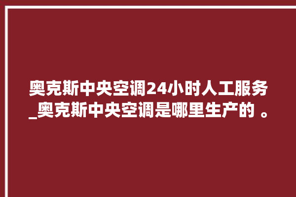 奥克斯中央空调24小时人工服务_奥克斯中央空调是哪里生产的 。中央空调