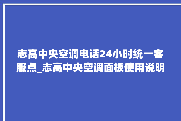 志高中央空调电话24小时统一客服点_志高中央空调面板使用说明 。中央空调