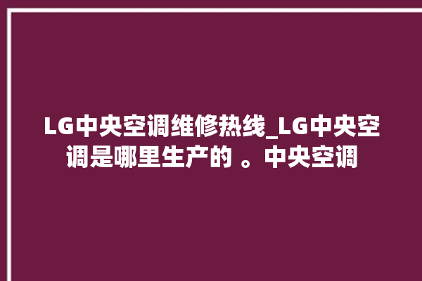 LG中央空调维修热线_LG中央空调是哪里生产的 。中央空调