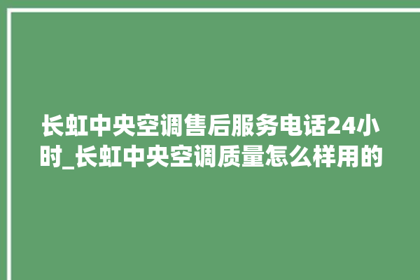 长虹中央空调售后服务电话24小时_长虹中央空调质量怎么样用的久吗 。长虹