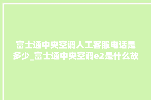 富士通中央空调人工客服电话是多少_富士通中央空调e2是什么故障怎么解决 。富士通