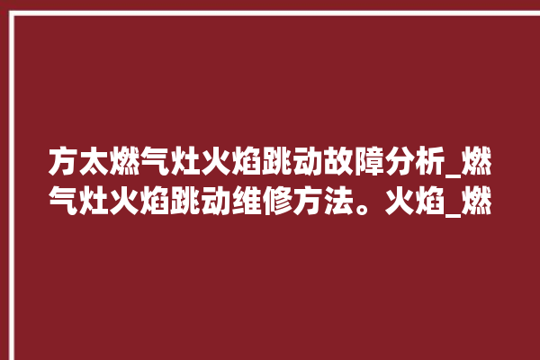 方太燃气灶火焰跳动故障分析_燃气灶火焰跳动维修方法。火焰_燃气灶