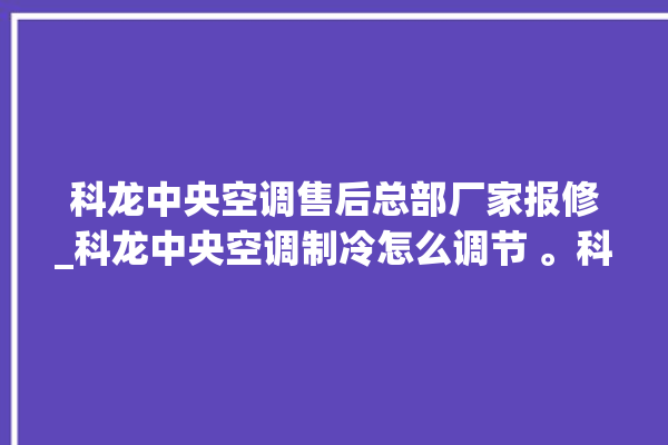 科龙中央空调售后总部厂家报修_科龙中央空调制冷怎么调节 。科龙