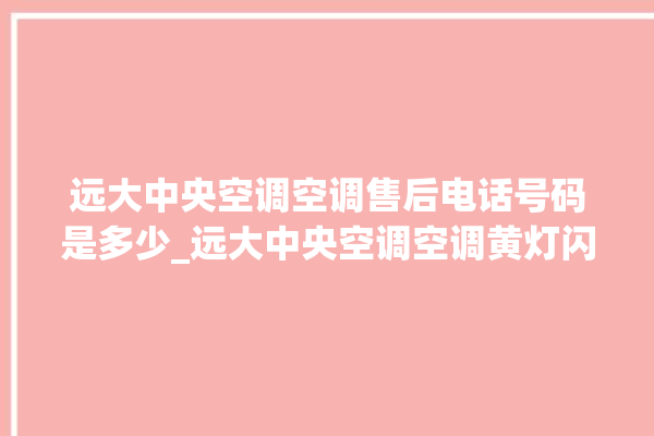 远大中央空调空调售后电话号码是多少_远大中央空调空调黄灯闪 。中央空调