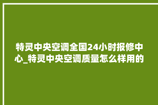 特灵中央空调全国24小时报修中心_特灵中央空调质量怎么样用的久吗 。中央空调