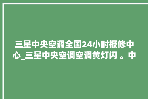 三星中央空调全国24小时报修中心_三星中央空调空调黄灯闪 。中央空调