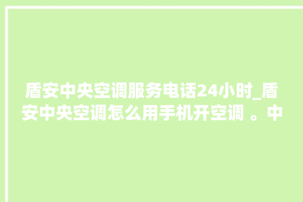 盾安中央空调服务电话24小时_盾安中央空调怎么用手机开空调 。中央空调