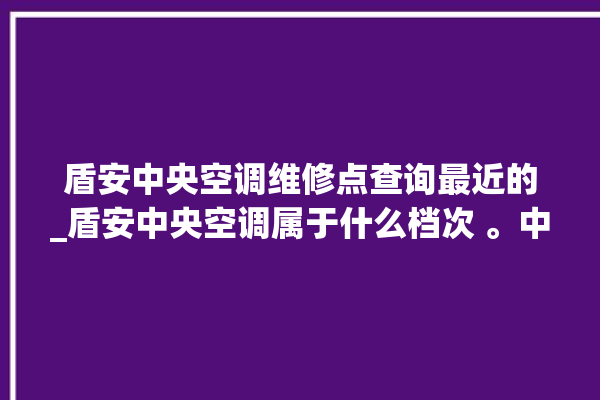 盾安中央空调维修点查询最近的_盾安中央空调属于什么档次 。中央空调