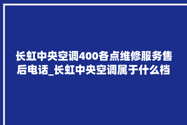 长虹中央空调400各点维修服务售后电话_长虹中央空调属于什么档次 。长虹