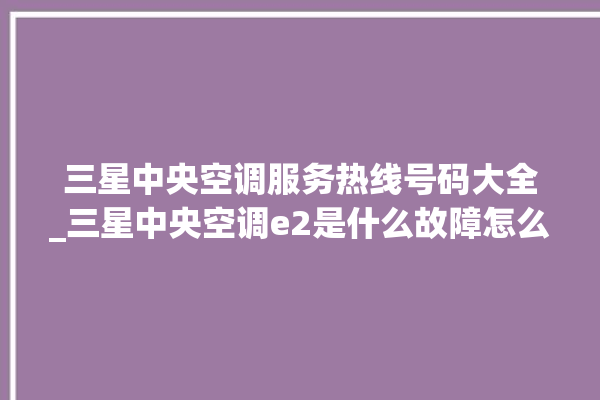 三星中央空调服务热线号码大全_三星中央空调e2是什么故障怎么解决 。中央空调