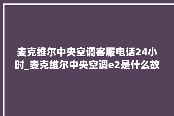 麦克维尔中央空调客服电话24小时_麦克维尔中央空调e2是什么故障怎么解决 。麦克