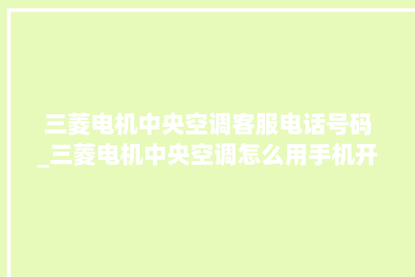 三菱电机中央空调客服电话号码_三菱电机中央空调怎么用手机开空调 。中央空调