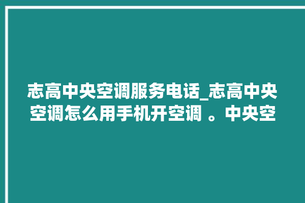 志高中央空调服务电话_志高中央空调怎么用手机开空调 。中央空调