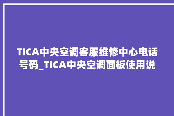 TICA中央空调客服维修中心电话号码_TICA中央空调面板使用说明 。中央空调