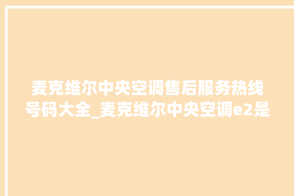 麦克维尔中央空调售后服务热线号码大全_麦克维尔中央空调e2是什么故障怎么解决 。麦克