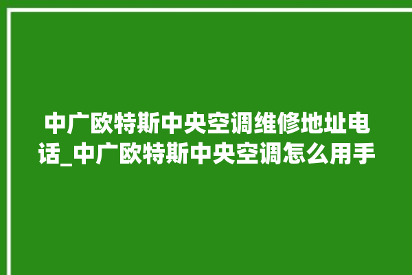 中广欧特斯中央空调维修地址电话_中广欧特斯中央空调怎么用手机开空调 。中央空调