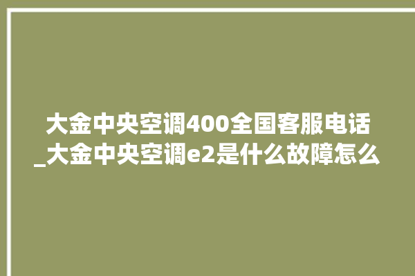 大金中央空调400全国客服电话_大金中央空调e2是什么故障怎么解决 。中央空调