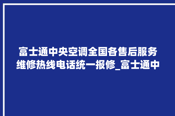 富士通中央空调全国各售后服务维修热线电话统一报修_富士通中央空调面板使用说明 。富士通