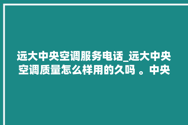 远大中央空调服务电话_远大中央空调质量怎么样用的久吗 。中央空调