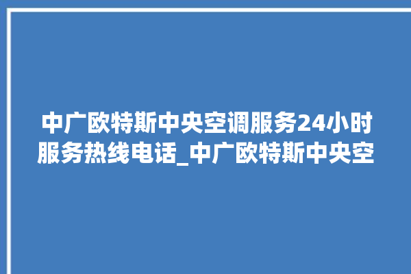 中广欧特斯中央空调服务24小时服务热线电话_中广欧特斯中央空调质量怎么样用的久吗 。中央空调