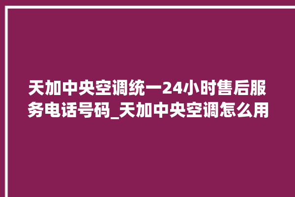 天加中央空调统一24小时售后服务电话号码_天加中央空调怎么用手机开空调 。中央空调