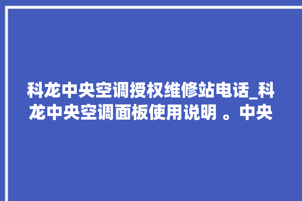 科龙中央空调授权维修站电话_科龙中央空调面板使用说明 。中央空调