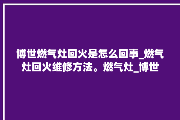 博世燃气灶回火是怎么回事_燃气灶回火维修方法。燃气灶_博世