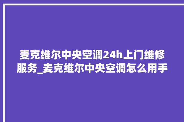 麦克维尔中央空调24h上门维修服务_麦克维尔中央空调怎么用手机开空调 。麦克