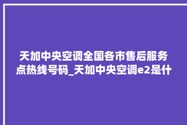 天加中央空调全国各市售后服务点热线号码_天加中央空调e2是什么故障怎么解决 。中央空调