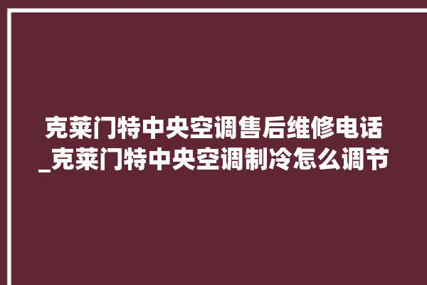 克莱门特中央空调售后维修电话_克莱门特中央空调制冷怎么调节 。克莱