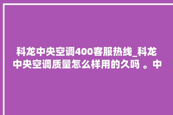 科龙中央空调400客服热线_科龙中央空调质量怎么样用的久吗 。中央空调