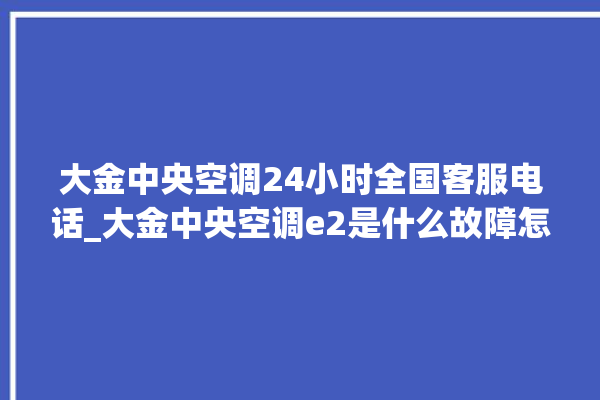 大金中央空调24小时全国客服电话_大金中央空调e2是什么故障怎么解决 。中央空调