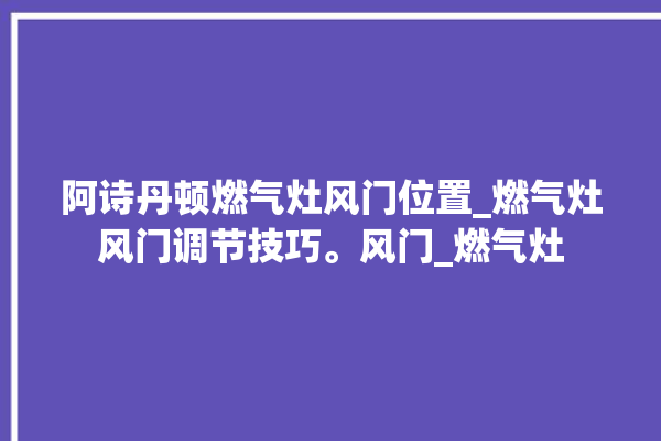 阿诗丹顿燃气灶风门位置_燃气灶风门调节技巧。风门_燃气灶