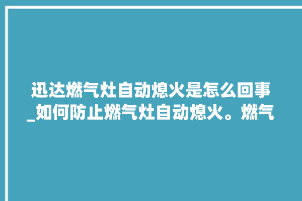 迅达燃气灶自动熄火是怎么回事_如何防止燃气灶自动熄火。燃气灶_如何防止