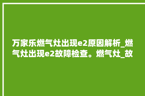 万家乐燃气灶出现e2原因解析_燃气灶出现e2故障检查。燃气灶_故障