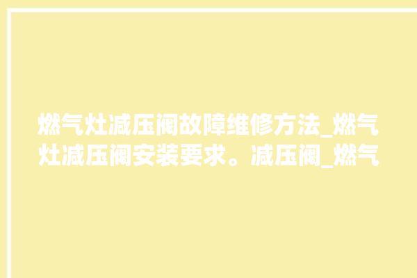 燃气灶减压阀故障维修方法_燃气灶减压阀安装要求。减压阀_燃气灶