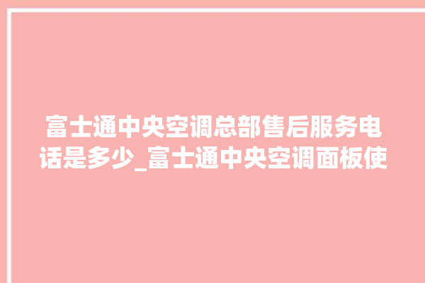 富士通中央空调总部售后服务电话是多少_富士通中央空调面板使用说明 。富士通