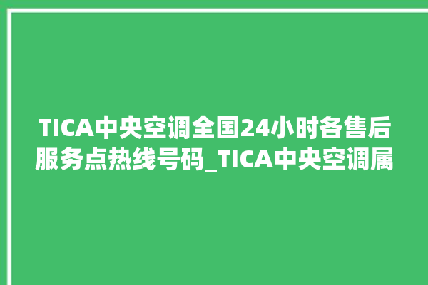 TICA中央空调全国24小时各售后服务点热线号码_TICA中央空调属于什么档次 。中央空调