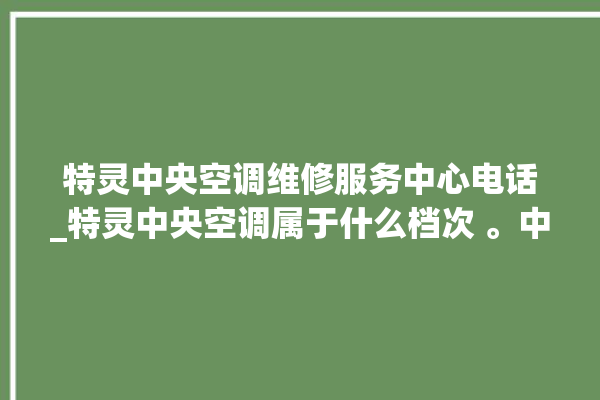 特灵中央空调维修服务中心电话_特灵中央空调属于什么档次 。中央空调