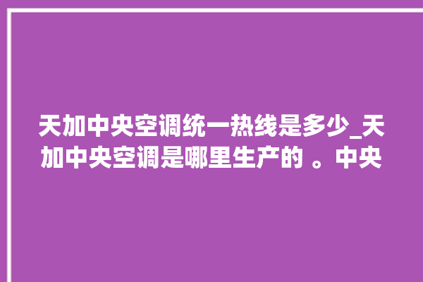 天加中央空调统一热线是多少_天加中央空调是哪里生产的 。中央空调